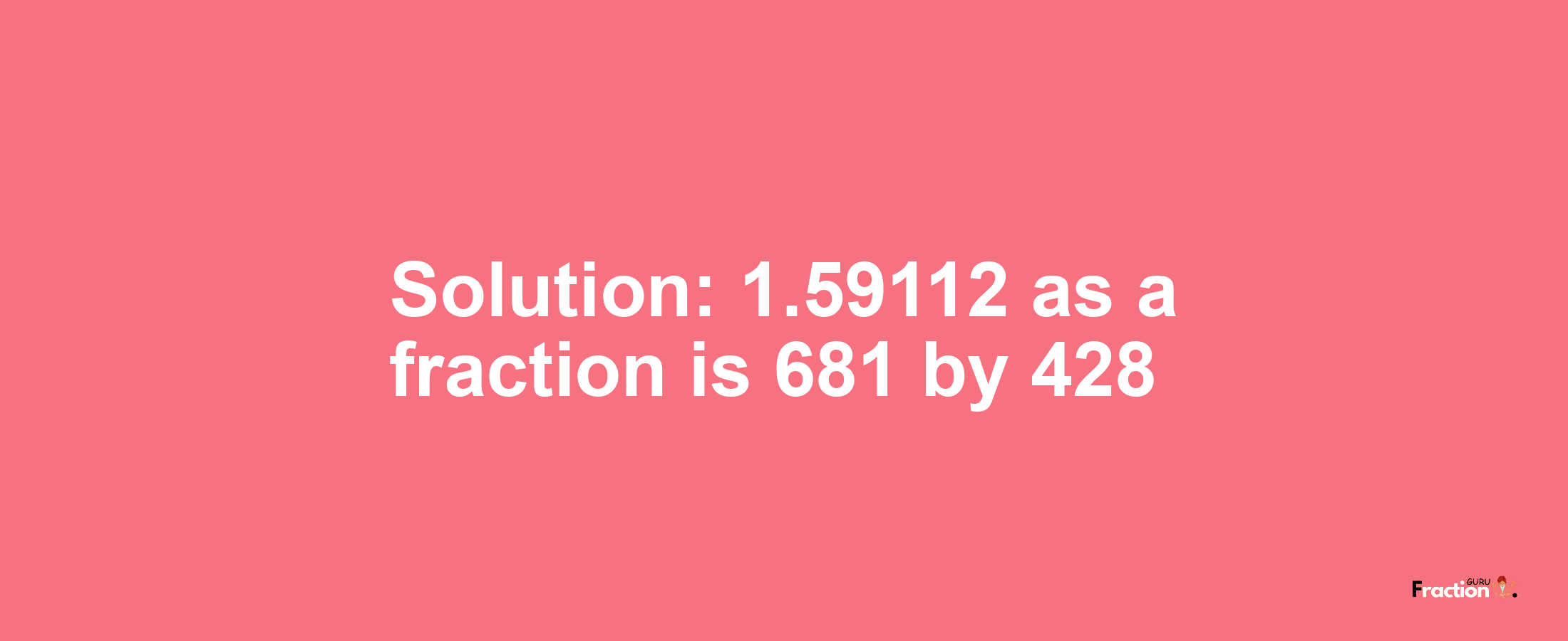 Solution:1.59112 as a fraction is 681/428